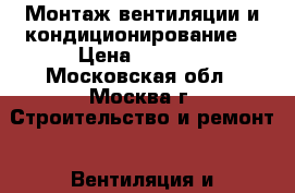 Монтаж вентиляции и кондиционирование. › Цена ­ 1 500 - Московская обл., Москва г. Строительство и ремонт » Вентиляция и кондиционирование   . Московская обл.,Москва г.